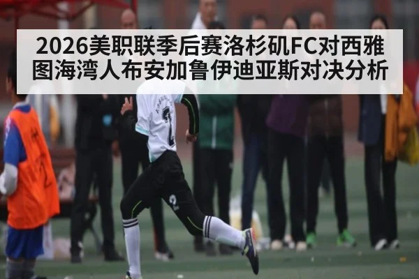 2026美职联季后赛洛杉矶FC对西雅图海湾人布安加鲁伊迪亚斯对决分析