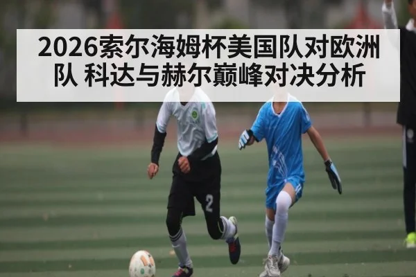 2026索尔海姆杯美国队对欧洲队 科达与赫尔巅峰对决分析