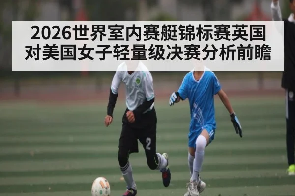 2026世界室内赛艇锦标赛英国对美国女子轻量级决赛分析前瞻