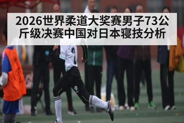 2026世界柔道大奖赛男子73公斤级决赛中国对日本寝技分析