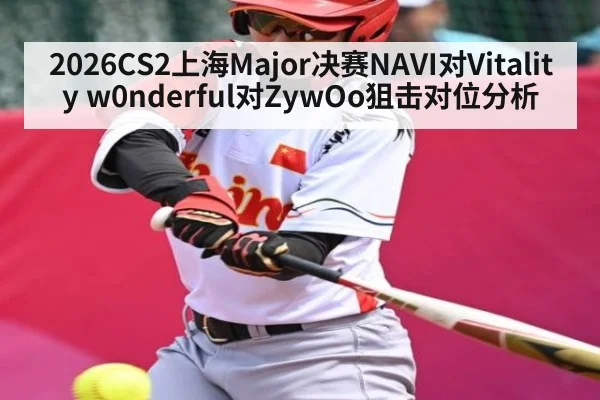 2026CS2上海Major决赛NAVI对Vitality w0nderful对ZywOo狙击对位分析