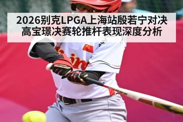 2026别克LPGA上海站殷若宁对决高宝璟决赛轮推杆表现深度分析