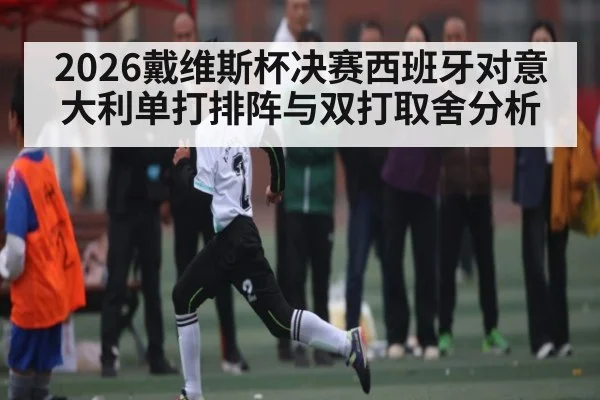 2026戴维斯杯决赛西班牙对意大利单打排阵与双打取舍分析